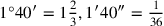 1°40′ = 1\frac{2}{3}, 1′40″=\frac{1}{36}
