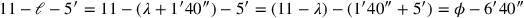 11 - ℓ - 5′ = 11-(\lambda +1′40″)-5′
= (11-\lambda ) - (1′40″ + 5′) = \phi -6′40″